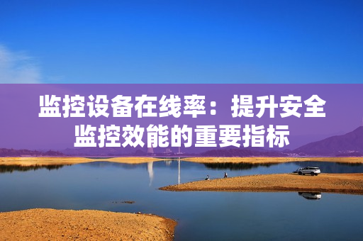 監(jiān)控設(shè)備在線率：提升安全監(jiān)控效能的重要指標