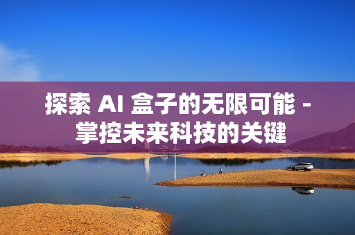 探索 AI 盒子的無限可能 - 掌控未來科技的關(guān)鍵