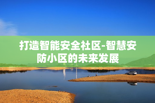 打造智能安全社區(qū)-智慧安防小區(qū)的未來發(fā)展