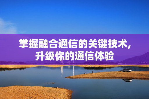 掌握融合通信的關鍵技術,升級你的通信體驗