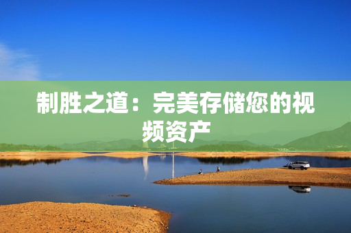 制勝之道：完美存儲您的視頻資產