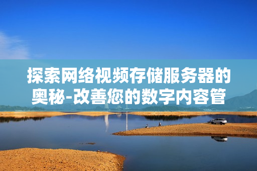 探索網絡視頻存儲服務器的奧秘-改善您的數字內容管理體驗