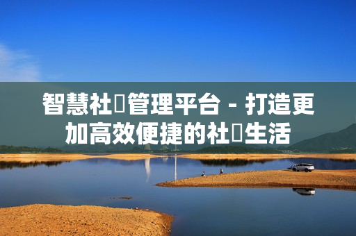 智慧社區(qū)管理平臺 - 打造更加高效便捷的社區(qū)生活