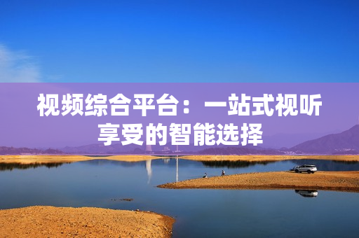 視頻綜合平臺：一站式視聽享受的智能選擇