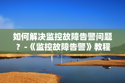 如何解決監控故障告警問題？-《監控故障告警》教程