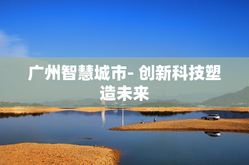 廣州智慧城市- 創新科技塑造未來
