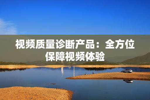 視頻質(zhì)量診斷產(chǎn)品：全方位保障視頻體驗(yàn)