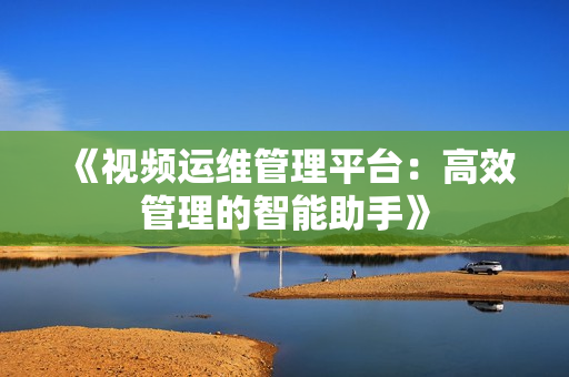 《視頻運維管理平臺：高效管理的智能助手》