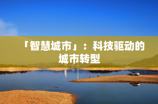 「智慧城市」：科技驅(qū)動(dòng)的城市轉(zhuǎn)型