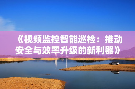 《視頻監控智能巡檢：推動安全與效率升級的新利器》