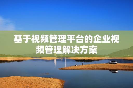 基于視頻管理平臺的企業視頻管理解決方案