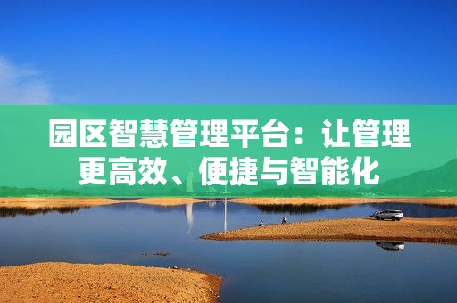 園區智慧管理平臺：讓管理更高效、便捷與智能化