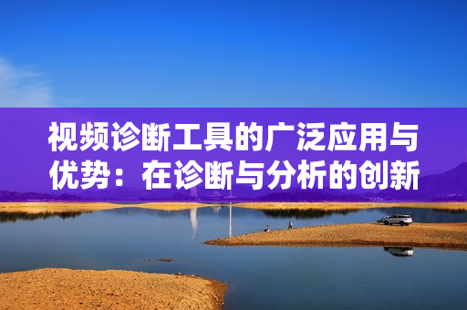 視頻診斷工具的廣泛應(yīng)用與優(yōu)勢：在診斷與分析的創(chuàng)新路徑
