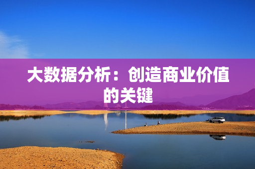 大數據分析：創造商業價值的關鍵