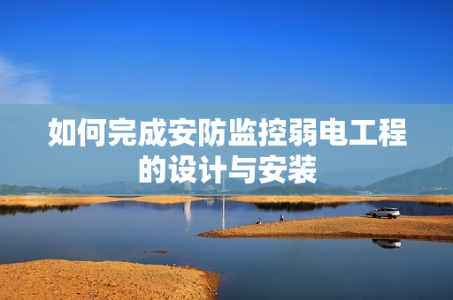 如何完成安防監(jiān)控弱電工程的設(shè)計(jì)與安裝
