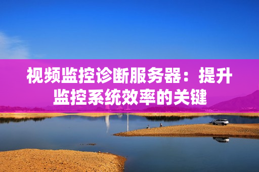 視頻監控診斷服務器：提升監控系統效率的關鍵