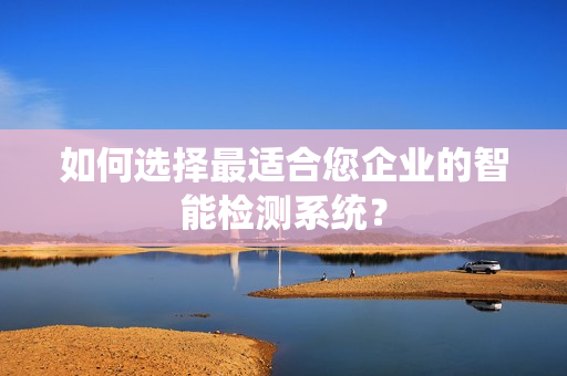 如何選擇最適合您企業的智能檢測系統？