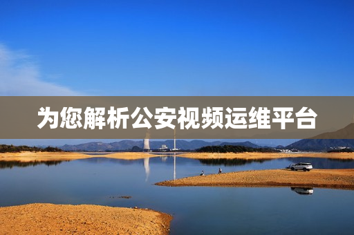 為您解析公安視頻運維平臺