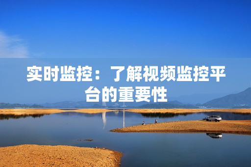 實時監(jiān)控：了解視頻監(jiān)控平臺的重要性