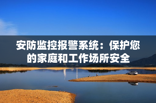 安防監控報警系統：保護您的家庭和工作場所安全