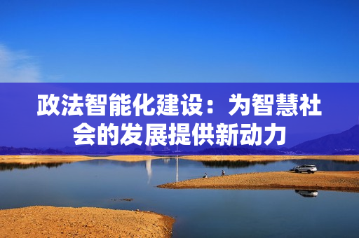 政法智能化建設(shè)：為智慧社會(huì)的發(fā)展提供新動(dòng)力