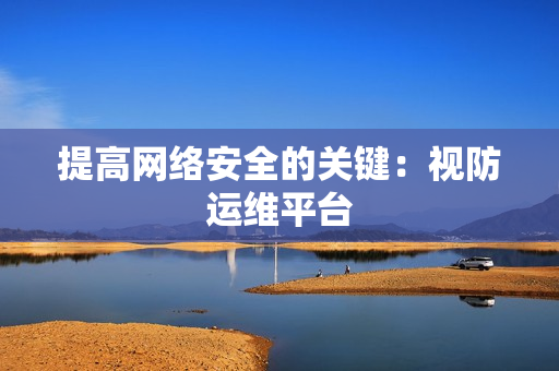 提高網(wǎng)絡(luò)安全的關(guān)鍵：視防運(yùn)維平臺(tái)