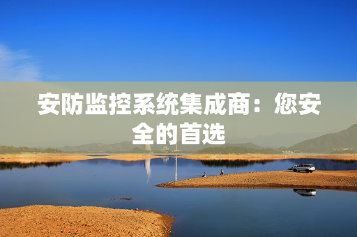 安防監(jiān)控系統(tǒng)集成商：您安全的首選