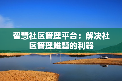 智慧社區(qū)管理平臺：解決社區(qū)管理難題的利器