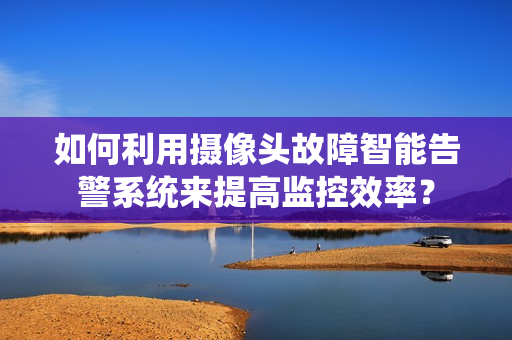 如何利用攝像頭故障智能告警系統來提高監控效率？