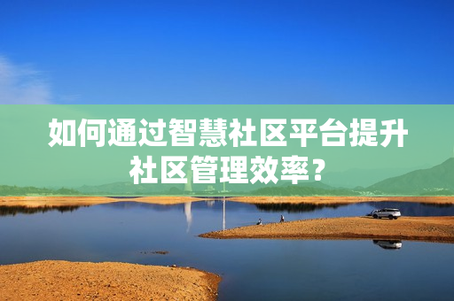 如何通過智慧社區平臺提升社區管理效率？