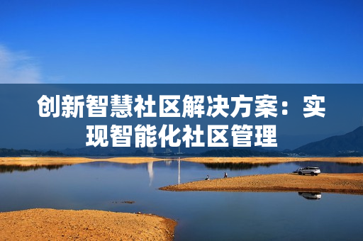 創新智慧社區解決方案：實現智能化社區管理