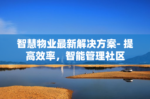 智慧物業(yè)最新解決方案- 提高效率，智能管理社區(qū)