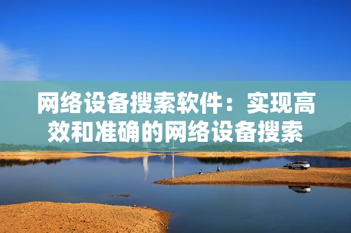 網絡設備搜索軟件：實現高效和準確的網絡設備搜索