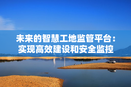 未來的智慧工地監(jiān)管平臺：實現(xiàn)高效建設(shè)和安全監(jiān)控
