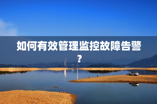 如何有效管理監(jiān)控故障告警？