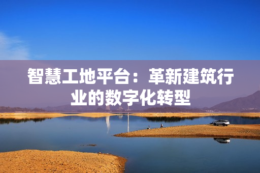 智慧工地平臺：革新建筑行業的數字化轉型