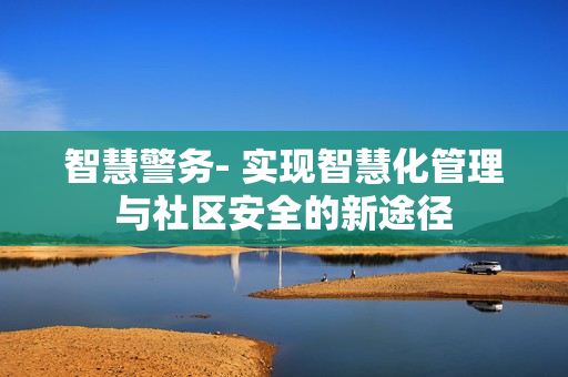 智慧警務(wù)- 實(shí)現(xiàn)智慧化管理與社區(qū)安全的新途徑