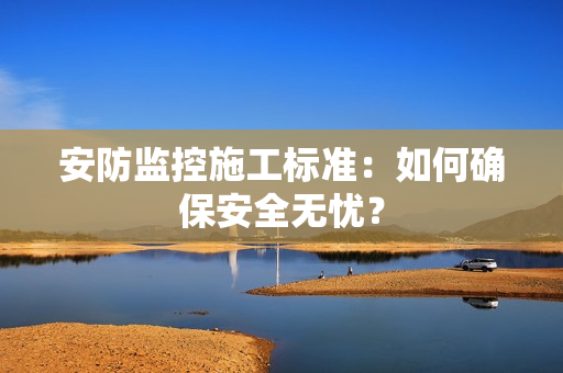 安防監(jiān)控施工標(biāo)準(zhǔn)：如何確保安全無(wú)憂？