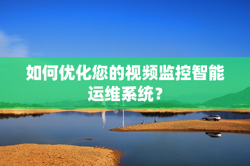 如何優(yōu)化您的視頻監(jiān)控智能運(yùn)維系統(tǒng)？