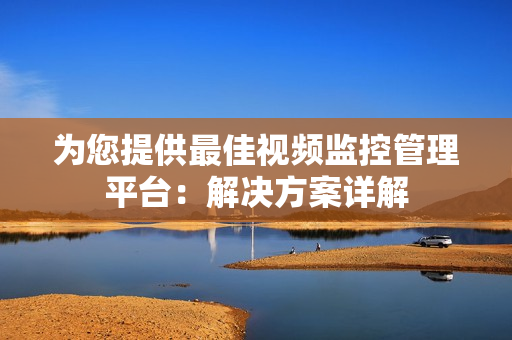 為您提供最佳視頻監控管理平臺：解決方案詳解