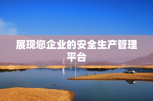 展現您企業的安全生產管理平臺