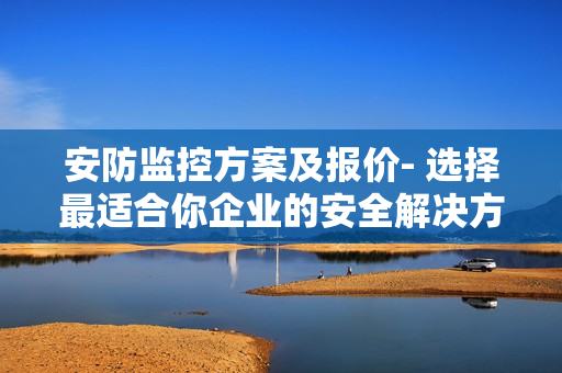 安防監控方案及報價- 選擇最適合你企業的安全解決方案