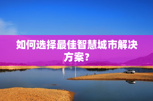 如何選擇最佳智慧城市解決方案？