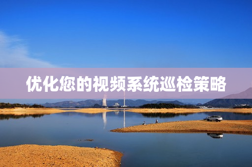 優(yōu)化您的視頻系統(tǒng)巡檢策略