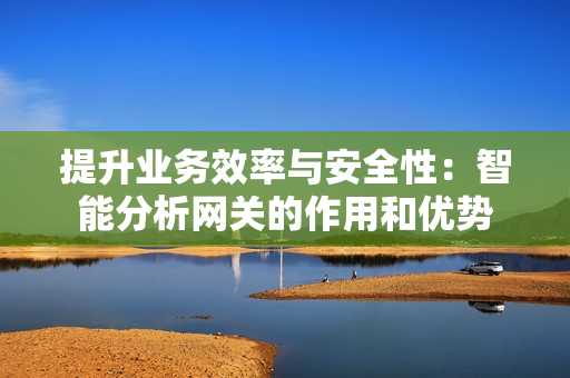 提升業(yè)務效率與安全性：智能分析網(wǎng)關的作用和優(yōu)勢