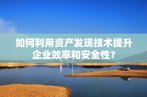 如何利用資產發現技術提升企業效率和安全性？