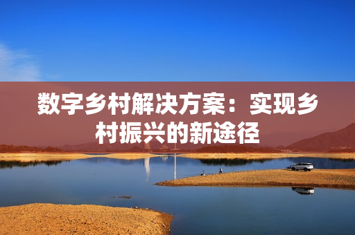 數(shù)字鄉(xiāng)村解決方案：實(shí)現(xiàn)鄉(xiāng)村振興的新途徑
