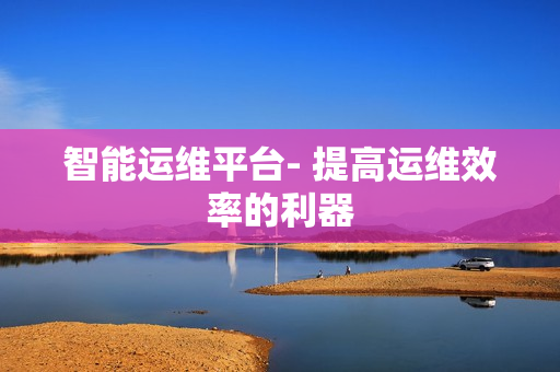 智能運(yùn)維平臺- 提高運(yùn)維效率的利器