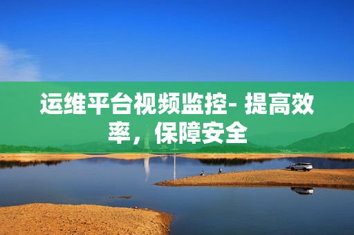 運維平臺視頻監控- 提高效率，保障安全