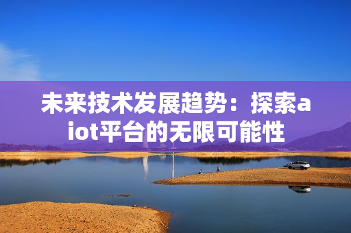 未來技術發展趨勢：探索aiot平臺的無限可能性